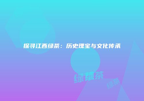 探寻江西绿茶：历史瑰宝与文化传承