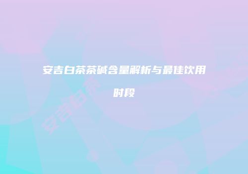 安吉白茶茶碱含量解析与最佳饮用时段