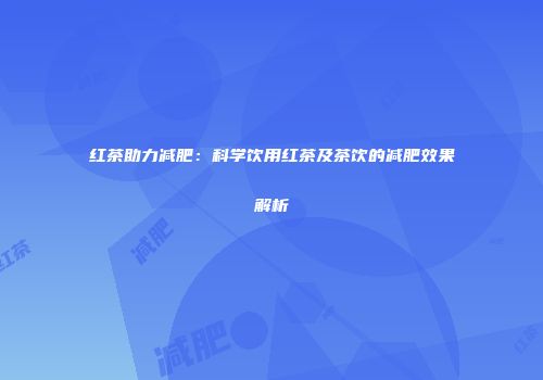 红茶助力减肥：科学饮用红茶及茶饮的减肥效果解析