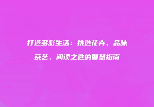 打造多彩生活：挑选花卉、品味茶艺、阅读之选的智慧指南
