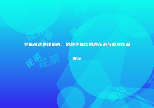 学生茶饮选择指南：适合学生饮用的花茶与健康饮品推荐
