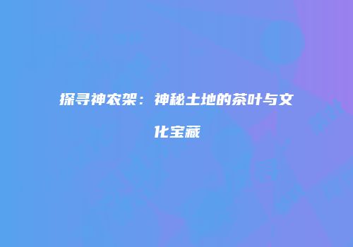 探寻神农架：神秘土地的茶叶与文化宝藏