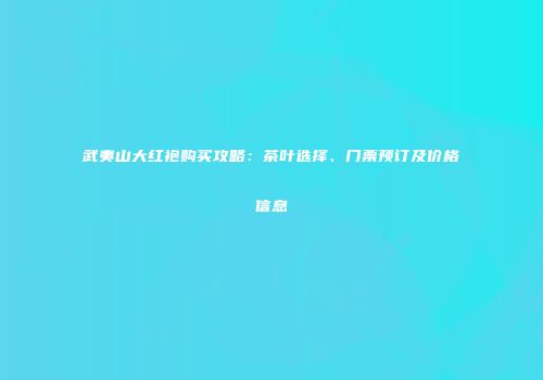 武夷山大红袍购买攻略：茶叶选择、门票预订及价格信息