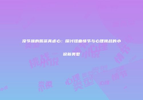 没节操的喝茶真虐心：探讨扭曲情节与心理挑战的小说新类型