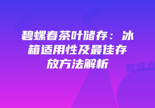 碧螺春茶叶储存：冰箱适用性及最佳存放方法解析