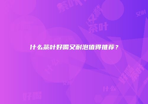 什么茶叶好喝又耐泡值得推荐？