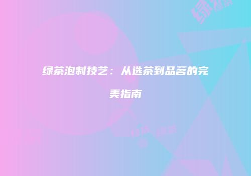 绿茶泡制技艺：从选茶到品茗的完美指南