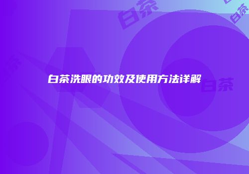 白茶洗眼的功效及使用方法详解