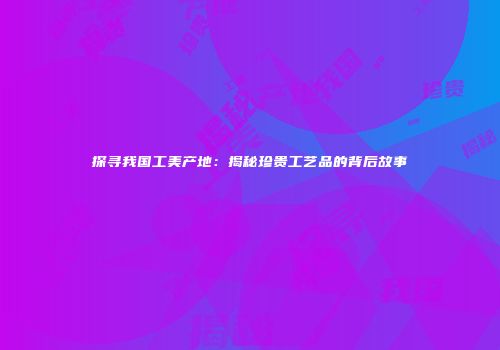 探寻我国工美产地：揭秘珍贵工艺品的背后故事