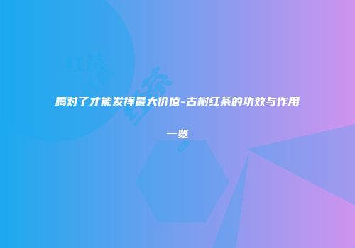 喝对了才能发挥最大价值-古树红茶的功效与作用一览