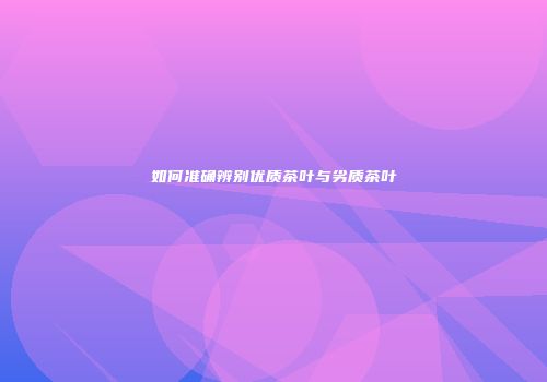 如何准确辨别优质茶叶与劣质茶叶