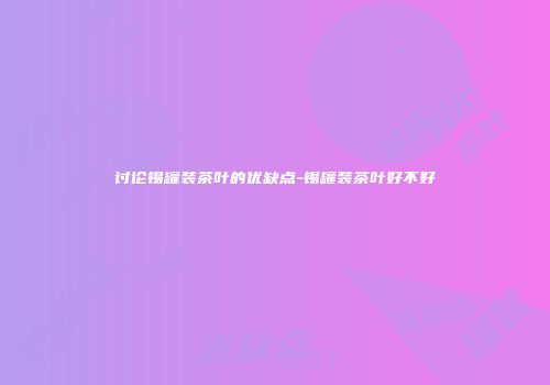讨论锡罐装茶叶的优缺点-锡罐装茶叶好不好