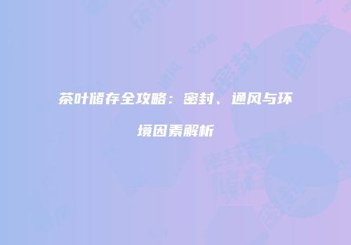 茶叶储存全攻略：密封、通风与环境因素解析