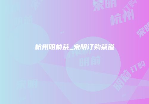 杭州明前茶_宋明订购茶道