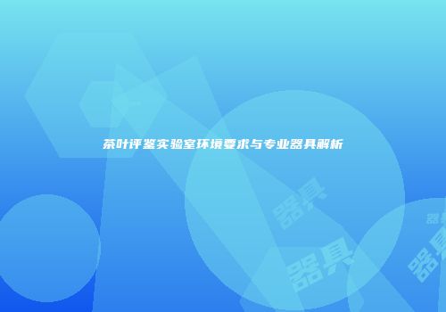 茶叶评鉴实验室环境要求与专业器具解析