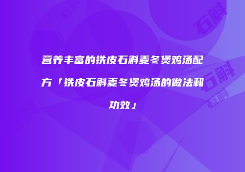 营养丰富的铁皮石斛麦冬煲鸡汤配方「铁皮石斛麦冬煲鸡汤的做法和功效」