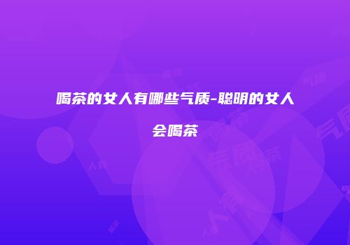 喝茶的女人有哪些气质-聪明的女人会喝茶