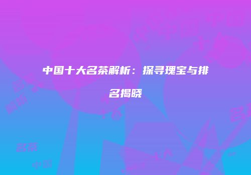 中国十大名茶解析：探寻瑰宝与排名揭晓