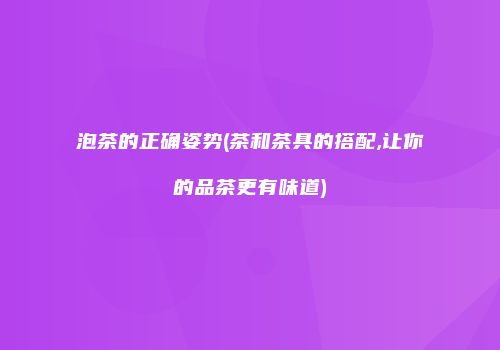 泡茶的正确姿势(茶和茶具的搭配,让你的品茶更有味道)
