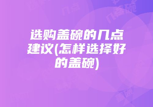 选购盖碗的几点建议(怎样选择好的盖碗)