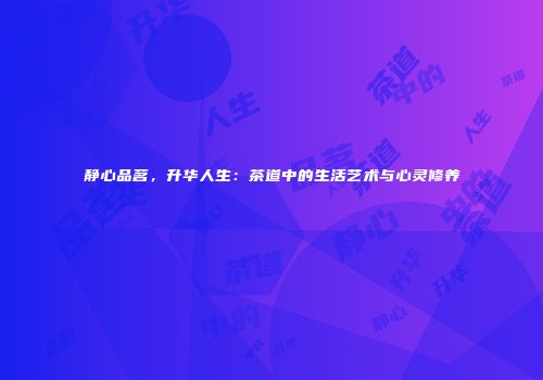 静心品茗，升华人生：茶道中的生活艺术与心灵修养