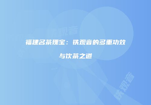 福建名茶瑰宝：铁观音的多重功效与饮茶之道