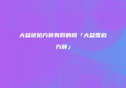 大益琥珀方砖有假的吗「大益雪韵方砖」