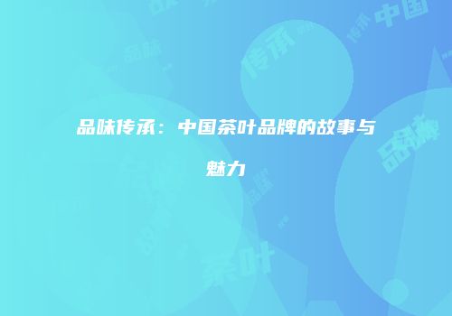 品味传承：中国茶叶品牌的故事与魅力