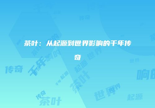 茶叶：从起源到世界影响的千年传奇