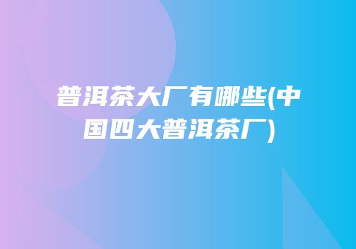普洱茶大厂有哪些(中国四大普洱茶厂)
