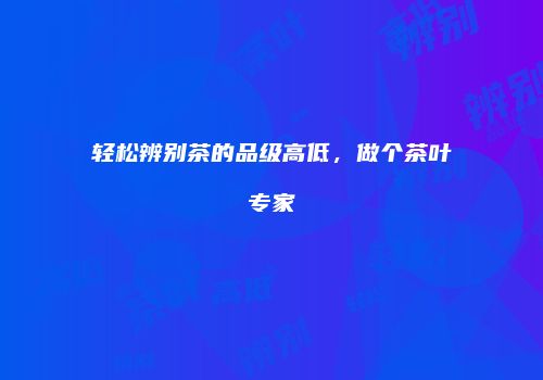 轻松辨别茶的品级高低，做个茶叶专家