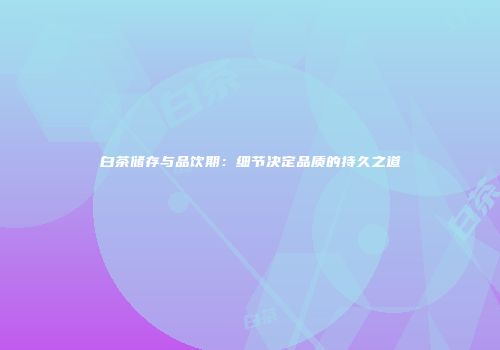 白茶储存与品饮期：细节决定品质的持久之道