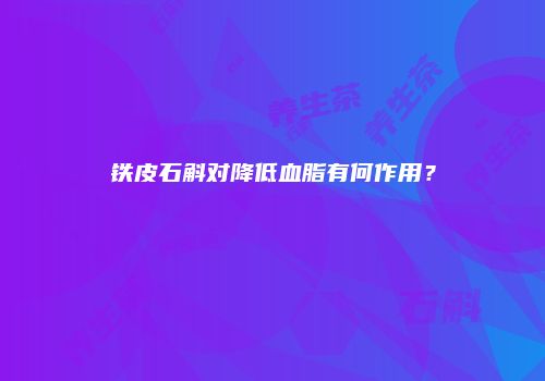 铁皮石斛对降低血脂有何作用？