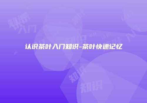 认识茶叶入门知识-茶叶快速记忆
