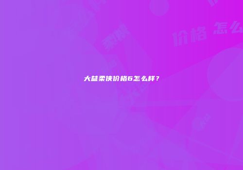 大益柔侠价格6怎么样？