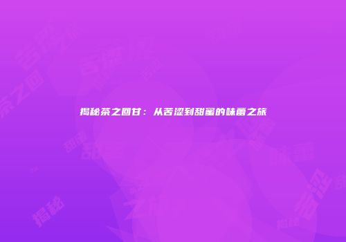揭秘茶之回甘：从苦涩到甜蜜的味蕾之旅