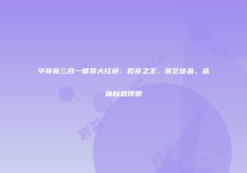 华祥苑三合一精装大红袍：岩茶之王，茶艺佳品，品味自然馈赠