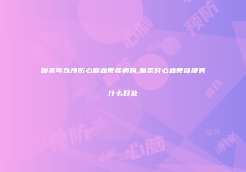 喝茶可以预防心脑血管疾病吗,喝茶对心血管健康有什么好处