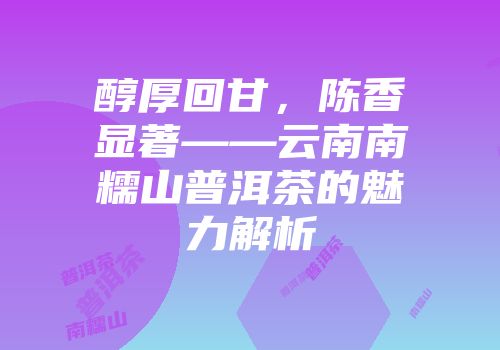 醇厚回甘，陈香显著——云南南糯山普洱茶的魅力解析