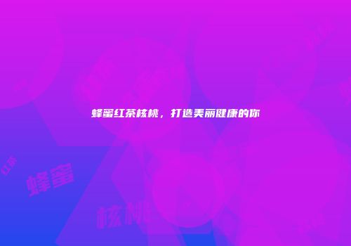 蜂蜜红茶核桃，打造美丽健康的你