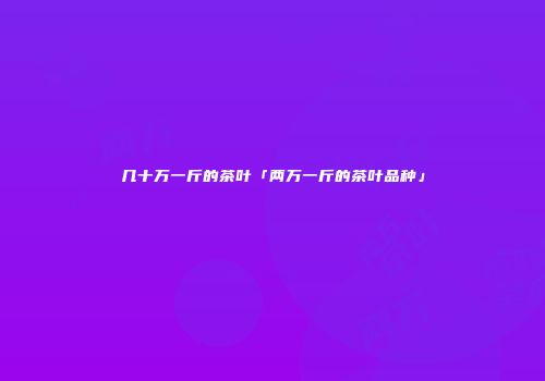 几十万一斤的茶叶「两万一斤的茶叶品种」