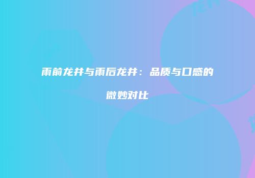 雨前龙井与雨后龙井：品质与口感的微妙对比