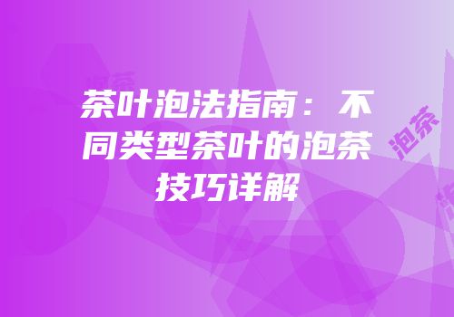 茶叶泡法指南：不同类型茶叶的泡茶技巧详解