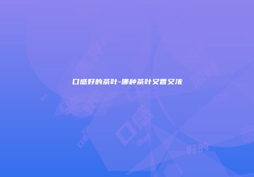 口感好的茶叶-哪种茶叶又香又浓