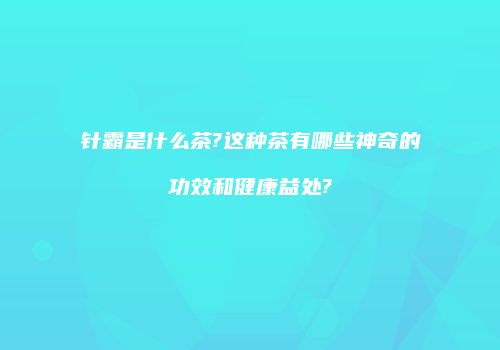 针霸是什么茶?这种茶有哪些神奇的功效和健康益处?