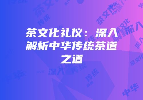 茶文化礼仪：深入解析中华传统茶道之道