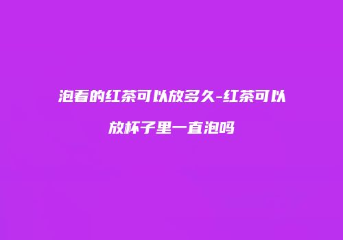 泡着的红茶可以放多久-红茶可以放杯子里一直泡吗