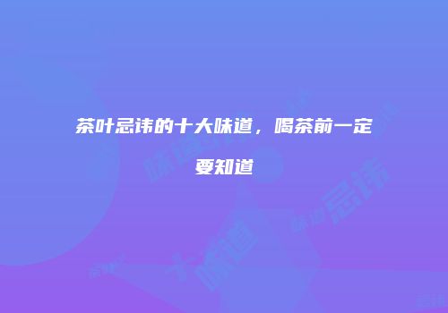 茶叶忌讳的十大味道，喝茶前一定要知道