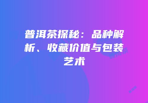 普洱茶探秘：品种解析、收藏价值与包装艺术