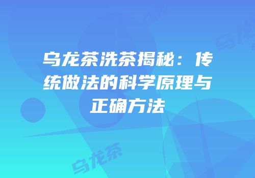 乌龙茶洗茶揭秘：传统做法的科学原理与正确方法